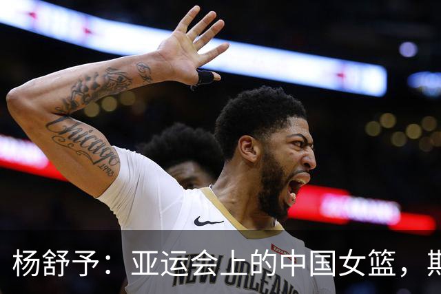 杨舒予：亚运会上的中国女篮，期待不一样的精彩！