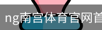 ng南宫体育官网首页